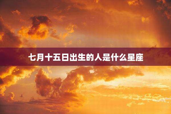 七月十五日出生的人是什么星座