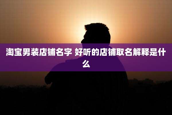 淘宝男装店铺名字 好听的店铺取名解释是什么