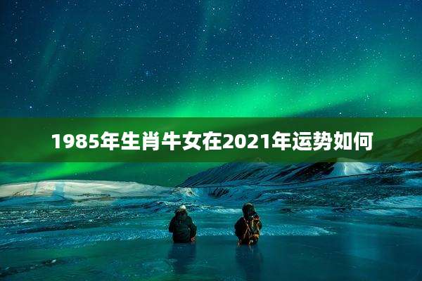 1985年生肖牛女在2021年运势如何