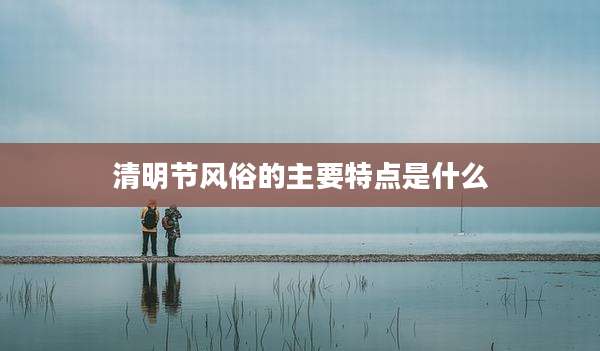 清明节风俗的主要特点是什么