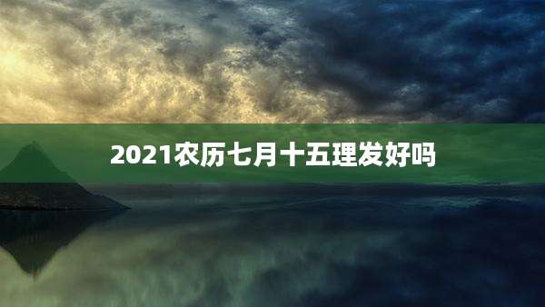 2021农历七月十五理发好吗