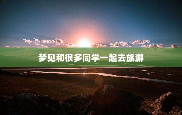 梦见和很多同学一起去旅游