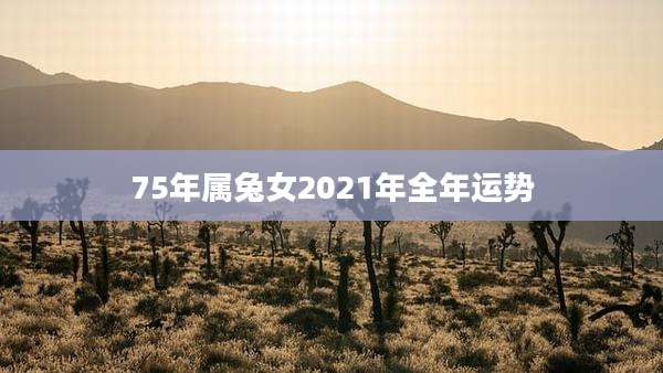 75年属兔女2021年全年运势