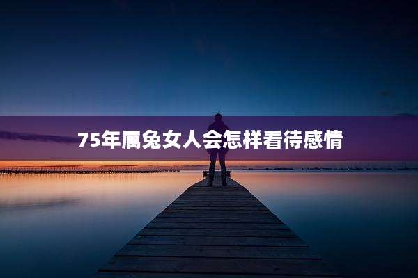 75年属兔女人会怎样看待感情