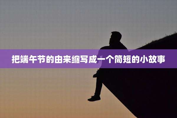把端午节的由来缩写成一个简短的小故事