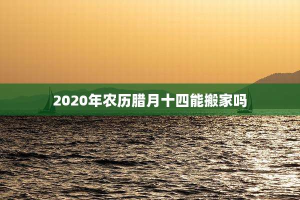 2020年农历腊月十四能搬家吗