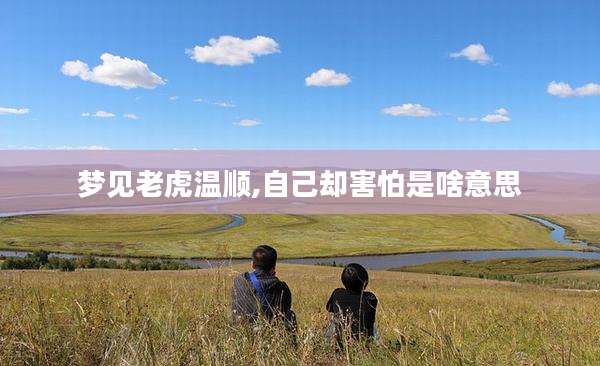 梦见老虎温顺,自己却害怕是啥意思