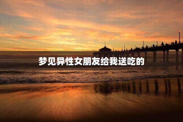 梦见异性女朋友给我送吃的