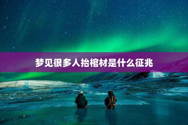 梦见很多人抬棺材是什么征兆
