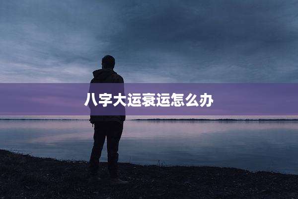 八字大运衰运怎么办