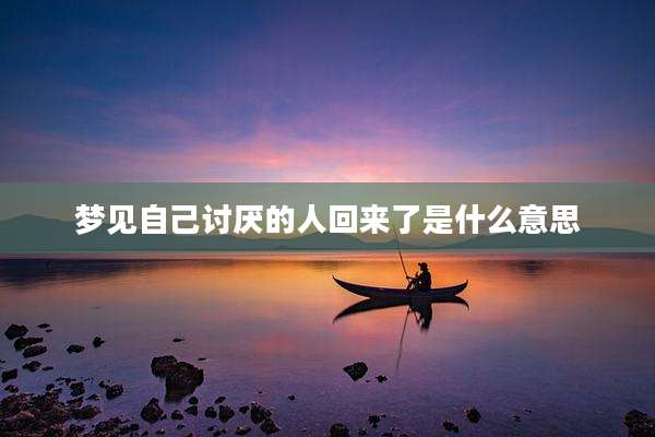 梦见自己讨厌的人回来了是什么意思