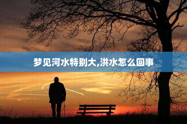 梦见河水特别大,洪水怎么回事