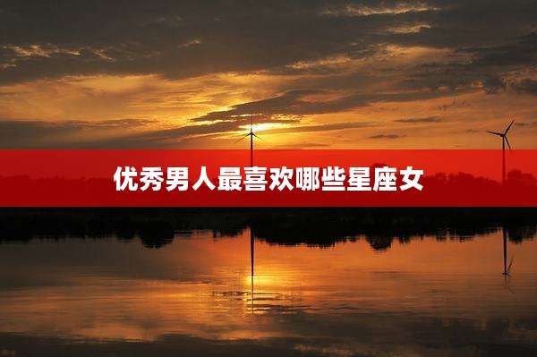 优秀男人最喜欢哪些星座女