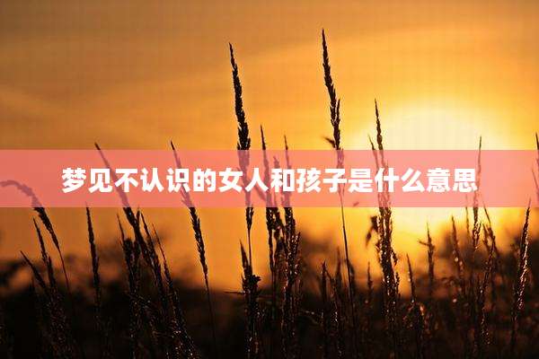 梦见不认识的女人和孩子是什么意思