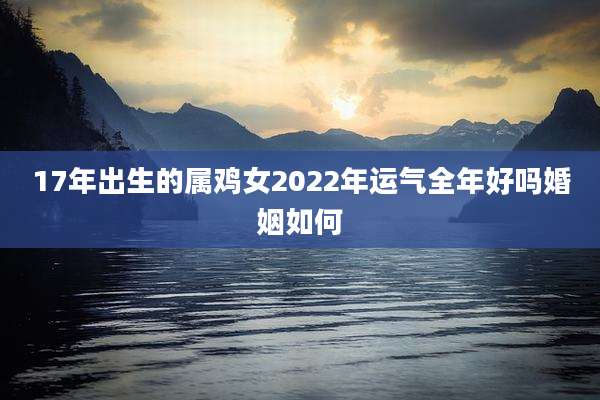 17年出生的属鸡女2022年运气全年好吗婚姻如何