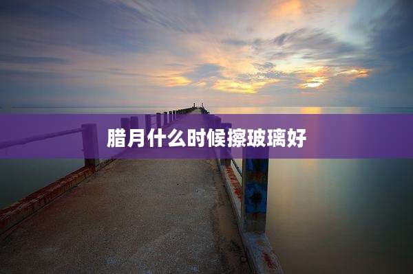 腊月什么时候擦玻璃好