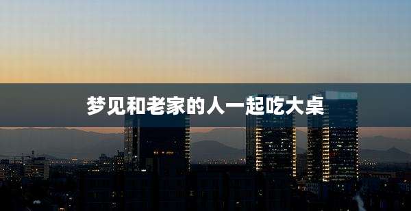 梦见和老家的人一起吃大桌