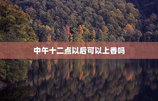 中午十二点以后可以上香吗