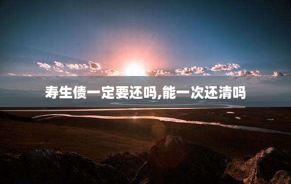 寿生债一定要还吗,能一次还清吗