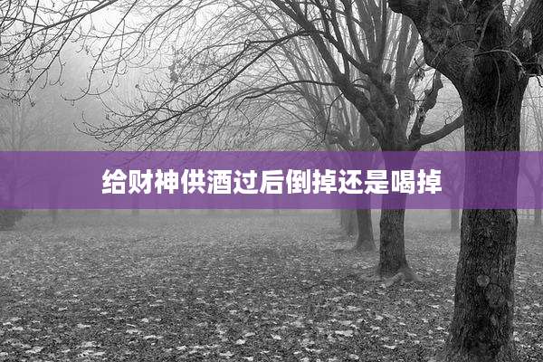 给财神供酒过后倒掉还是喝掉