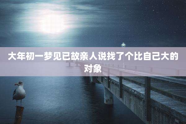 大年初一梦见已故亲人说找了个比自己大的对象