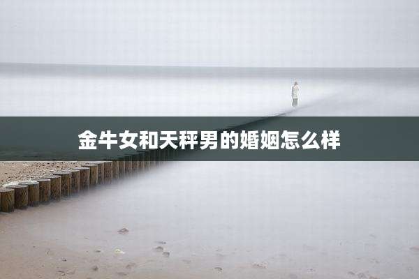 金牛女和天秤男的婚姻怎么样
