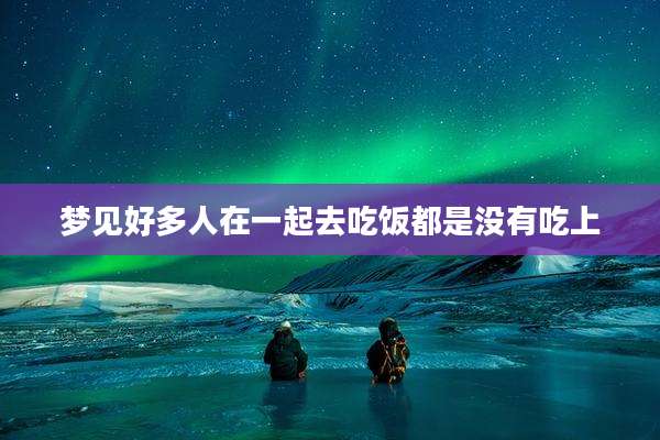 梦见好多人在一起去吃饭都是没有吃上