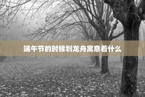 端午节的时候划龙舟寓意着什么