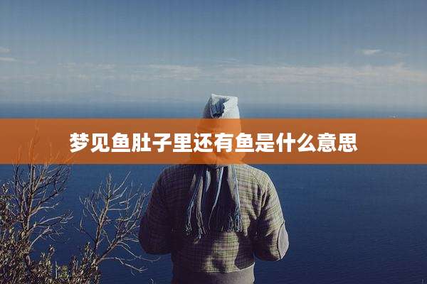 梦见鱼肚子里还有鱼是什么意思