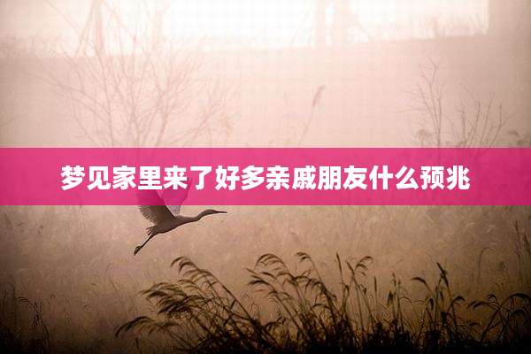 梦见家里来了好多亲戚朋友什么预兆