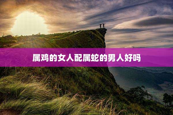 属鸡的女人配属蛇的男人好吗