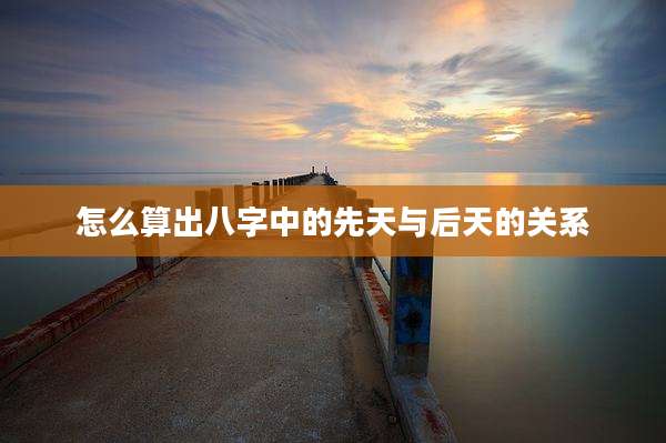 怎么算出八字中的先天与后天的关系