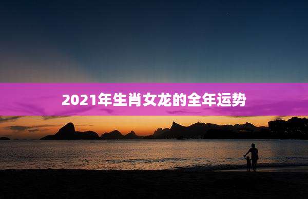 2021年生肖女龙的全年运势