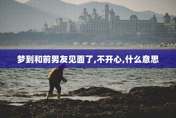 梦到和前男友见面了,不开心,什么意思