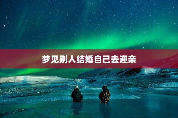 梦见别人结婚自己去迎亲