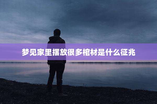 梦见家里摆放很多棺材是什么征兆