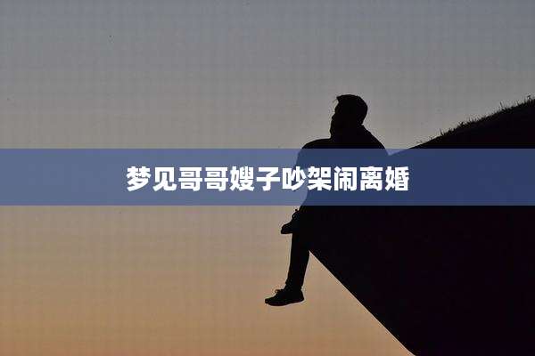 梦见哥哥嫂子吵架闹离婚