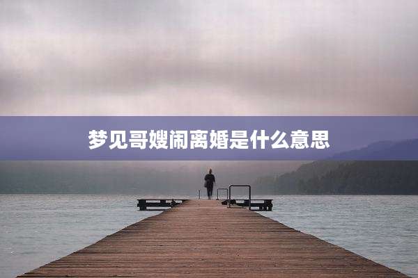梦见哥嫂闹离婚是什么意思
