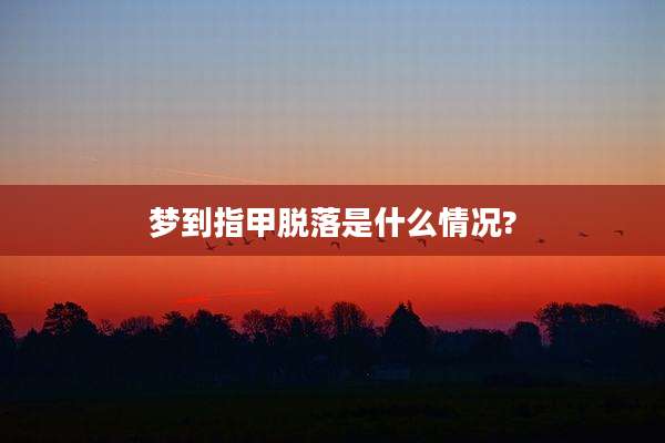 梦到指甲脱落是什么情况?