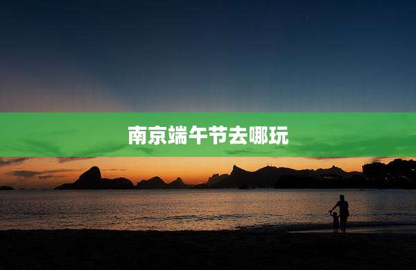 南京端午节去哪玩
