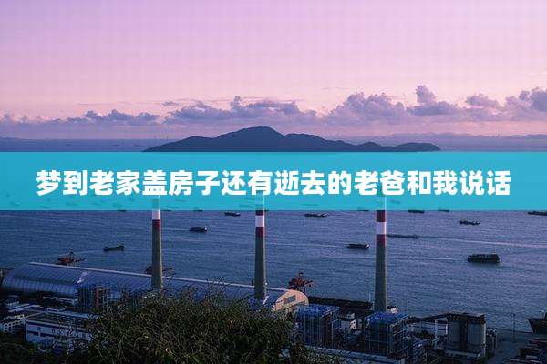 梦到老家盖房子还有逝去的老爸和我说话