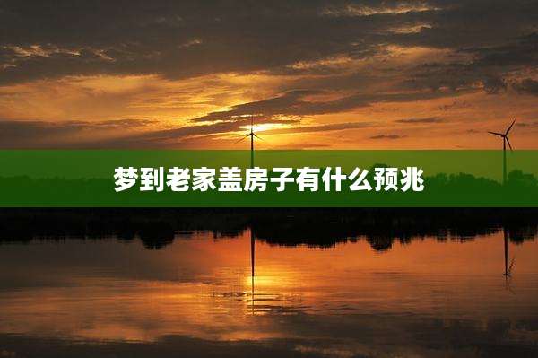 梦到老家盖房子有什么预兆
