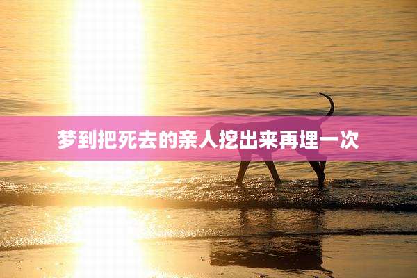 梦到把死去的亲人挖出来再埋一次
