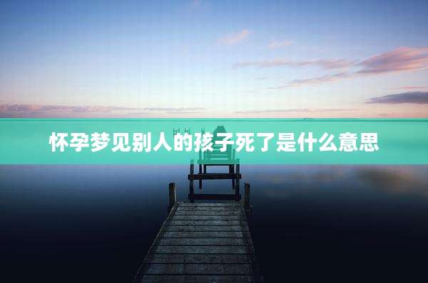 怀孕梦见别人的孩子死了是什么意思