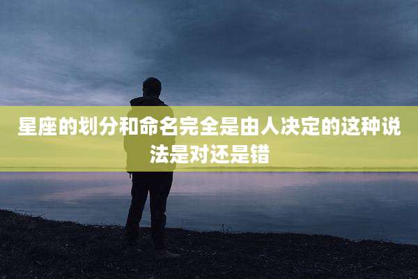 星座的划分和命名完全是由人决定的这种说法是对还是错