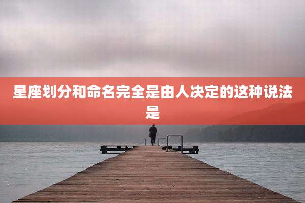 星座划分和命名完全是由人决定的这种说法是