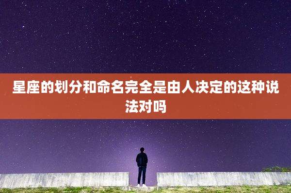 星座的划分和命名完全是由人决定的这种说法对吗