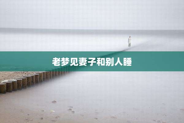 老梦见妻子和别人睡
