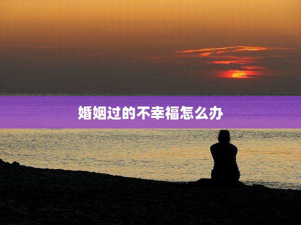 婚姻过的不幸福怎么办