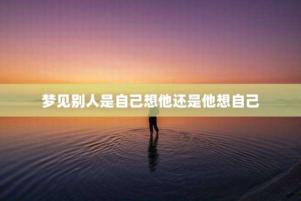 梦见别人是自己想他还是他想自己